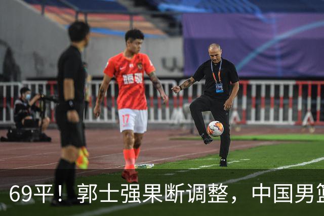 69平！郭士强果断调整，中国男篮随即打出一波流，沙特主帅认输了